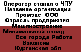 Оператор станка с ЧПУ › Название организации ­ Промэкс, ООО › Отрасль предприятия ­ Машиностроение › Минимальный оклад ­ 70 000 - Все города Работа » Вакансии   . Курганская обл.,Притобольный р-н